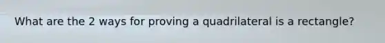 What are the 2 ways for proving a quadrilateral is a rectangle?