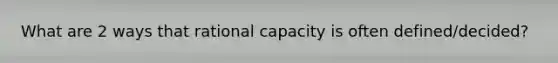 What are 2 ways that rational capacity is often defined/decided?