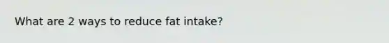 What are 2 ways to reduce fat intake?