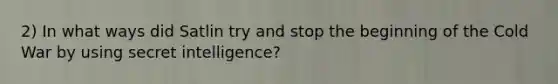 2) In what ways did Satlin try and stop the beginning of the Cold War by using secret intelligence?