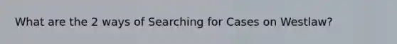 What are the 2 ways of Searching for Cases on Westlaw?