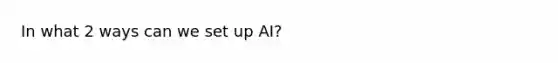 In what 2 ways can we set up AI?