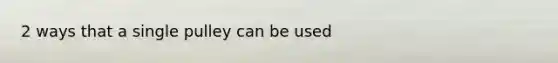 2 ways that a single pulley can be used