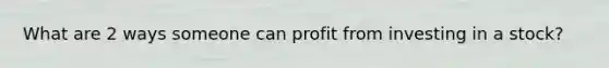 What are 2 ways someone can profit from investing in a stock?