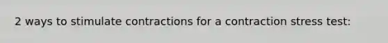 2 ways to stimulate contractions for a contraction stress test: