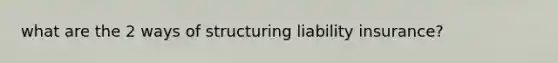 what are the 2 ways of structuring liability insurance?