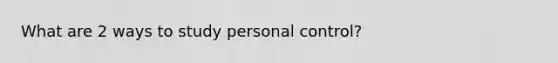 What are 2 ways to study personal control?