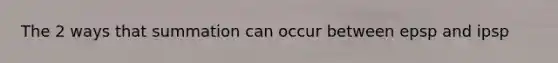 The 2 ways that summation can occur between epsp and ipsp