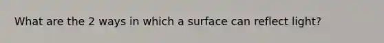 What are the 2 ways in which a surface can reflect light?