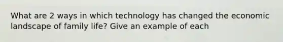 What are 2 ways in which technology has changed the economic landscape of family life? Give an example of each