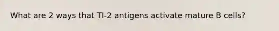 What are 2 ways that TI-2 antigens activate mature B cells?