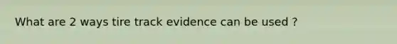 What are 2 ways tire track evidence can be used ?