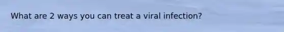 What are 2 ways you can treat a viral infection?