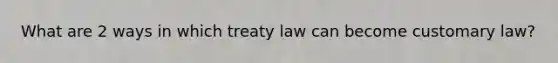 What are 2 ways in which treaty law can become customary law?