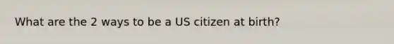 What are the 2 ways to be a US citizen at birth?