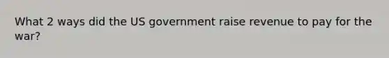 What 2 ways did the US government raise revenue to pay for the war?