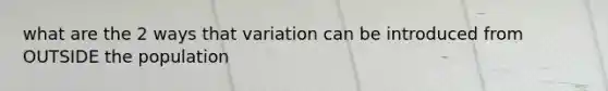 what are the 2 ways that variation can be introduced from OUTSIDE the population