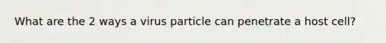 What are the 2 ways a virus particle can penetrate a host cell?