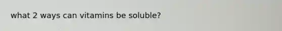 what 2 ways can vitamins be soluble?