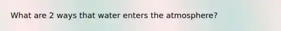 What are 2 ways that water enters the atmosphere?