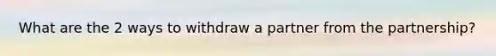 What are the 2 ways to withdraw a partner from the partnership?