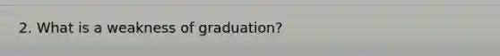 2. What is a weakness of graduation?