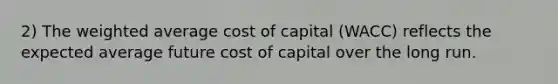 2) The weighted average cost of capital (WACC) reflects the expected average future cost of capital over the long run.