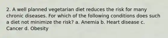 2. A well planned vegetarian diet reduces the risk for many chronic diseases. For which of the following conditions does such a diet not minimize the risk? a. Anemia b. Heart disease c. Cancer d. Obesity