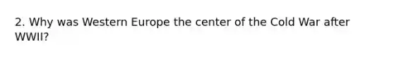 2. Why was Western Europe the center of the Cold War after WWII?