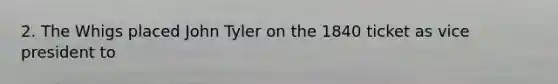 2. The Whigs placed John Tyler on the 1840 ticket as vice president to