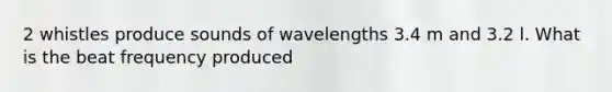 2 whistles produce sounds of wavelengths 3.4 m and 3.2 l. What is the beat frequency produced