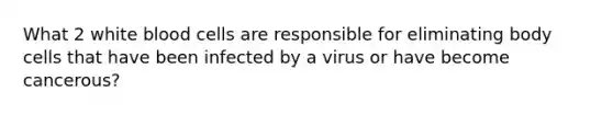 What 2 white blood cells are responsible for eliminating body cells that have been infected by a virus or have become cancerous?