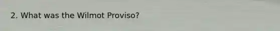 2. What was the Wilmot Proviso?
