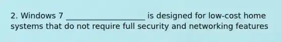 2. Windows 7 ____________________ is designed for low-cost home systems that do not require full security and networking features