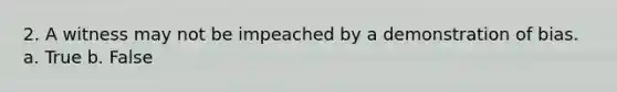 2. A witness may not be impeached by a demonstration of bias. a. True b. False