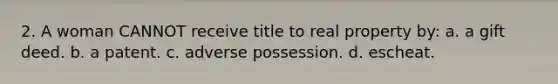 2. A woman CANNOT receive title to real property by: a. a gift deed. b. a patent. c. adverse possession. d. escheat.