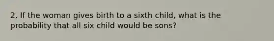 2. If the woman gives birth to a sixth child, what is the probability that all six child would be sons?