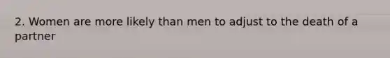 2. Women are more likely than men to adjust to the death of a partner