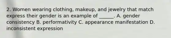 2. Women wearing clothing, makeup, and jewelry that match express their gender is an example of ______. A. gender consistency B. performativity C. appearance manifestation D. inconsistent expression