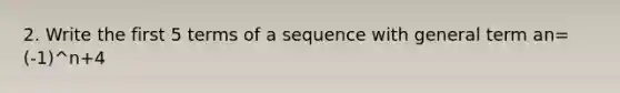 2. Write the first 5 terms of a sequence with general term an=(-1)^n+4