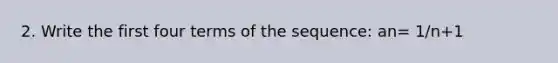 2. Write the first four terms of the sequence: an= 1/n+1