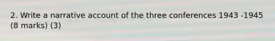 2. Write a narrative account of the three conferences 1943 -1945 (8 marks) (3)