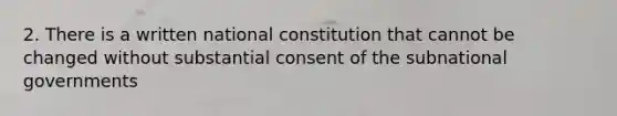 2. There is a written national constitution that cannot be changed without substantial consent of the subnational governments