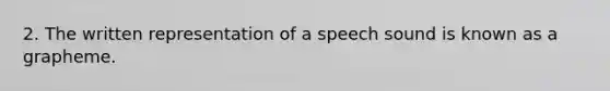 2. The written representation of a speech sound is known as a grapheme.