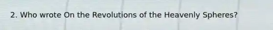 2. Who wrote On the Revolutions of the Heavenly Spheres?