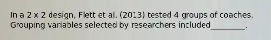 In a 2 x 2 design, Flett et al. (2013) tested 4 groups of coaches. Grouping variables selected by researchers included_________.