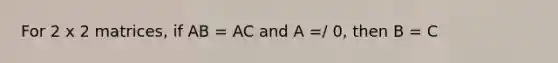 For 2 x 2 matrices, if AB = AC and A =/ 0, then B = C