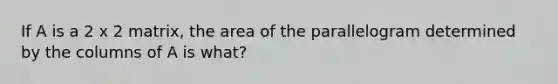 If A is a 2 x 2 matrix, the area of the parallelogram determined by the columns of A is what?