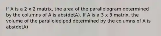 If A is a 2 x 2 matrix, the area of the parallelogram determined by the columns of A is abs(detA). If A is a 3 x 3 matrix, the volume of the parallelepiped determined by the columns of A is abs(detA)