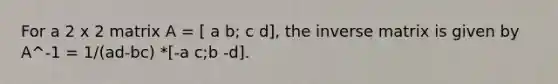 For a 2 x 2 matrix A = [ a b; c d], the inverse matrix is given by A^-1 = 1/(ad-bc) *[-a c;b -d].